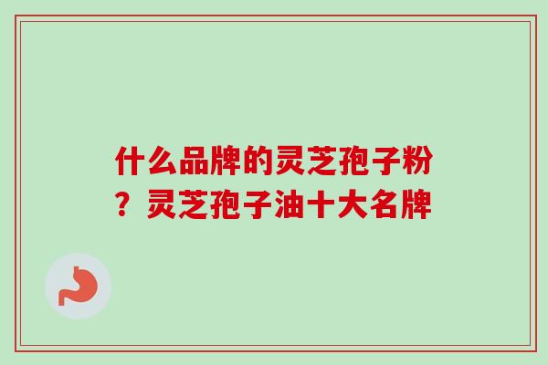 什么品牌的灵芝孢子粉？灵芝孢子油十大名牌