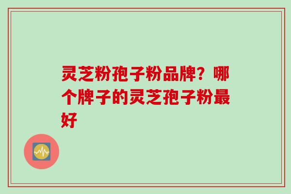 灵芝粉孢子粉品牌?哪个牌子的灵芝孢子粉好 灵芝粉孢子粉品牌?哪个牌子的灵芝孢子粉好