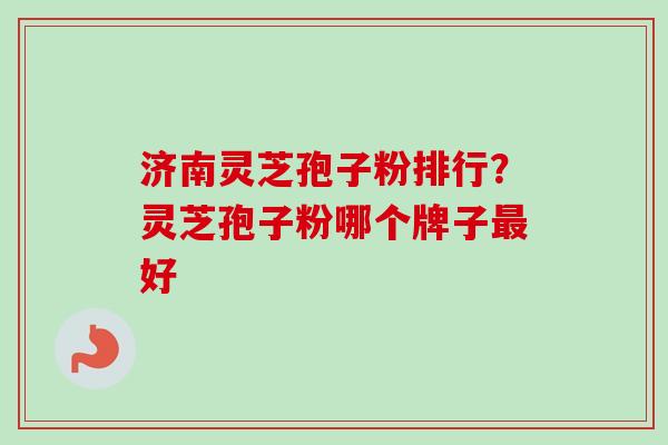 济南灵芝孢子粉排行？灵芝孢子粉哪个牌子最好