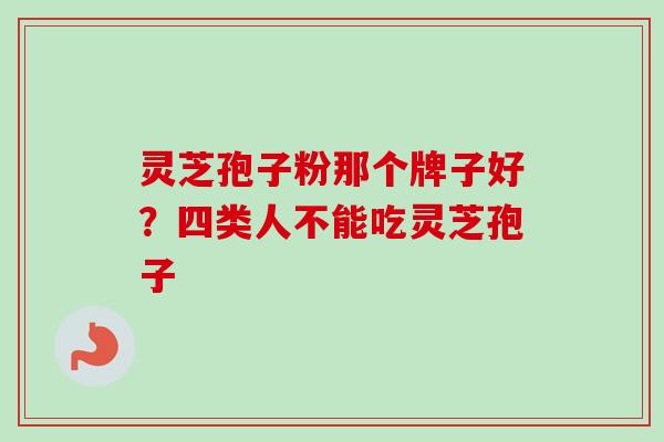 灵芝孢子粉那个牌子好？四类人不能吃灵芝孢子