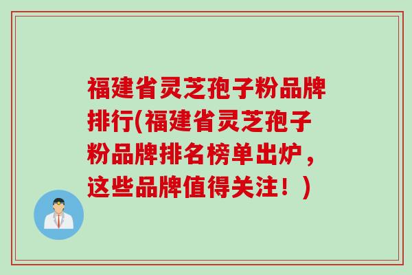 福建省灵芝孢子粉品牌排行(福建省灵芝孢子粉品牌排名榜单出炉，这些品牌值得关注！)