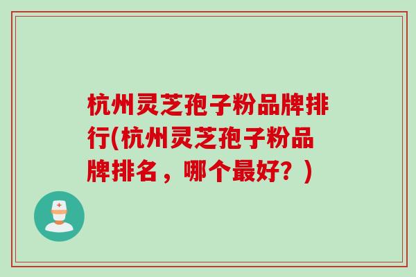 杭州灵芝孢子粉品牌排行(杭州灵芝孢子粉品牌排名，哪个最好？)