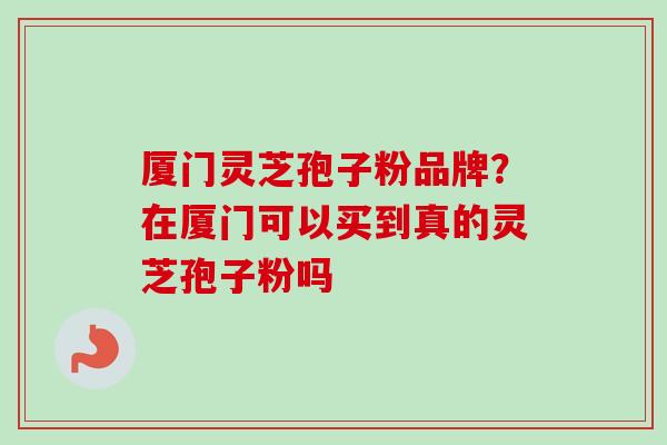 厦门灵芝孢子粉品牌？在厦门可以买到真的灵芝孢子粉吗