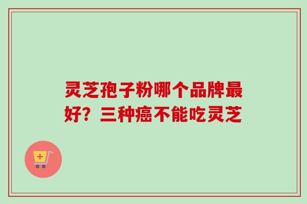 灵芝孢子粉哪个品牌最好？三种癌不能吃灵芝