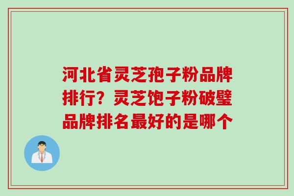 河北省灵芝孢子粉品牌排行？灵芝饱子粉破璧品牌排名最好的是哪个