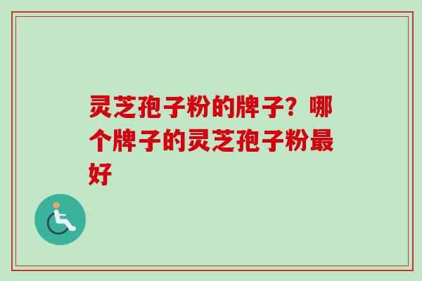 灵芝孢子粉的牌子？哪个牌子的灵芝孢子粉最好