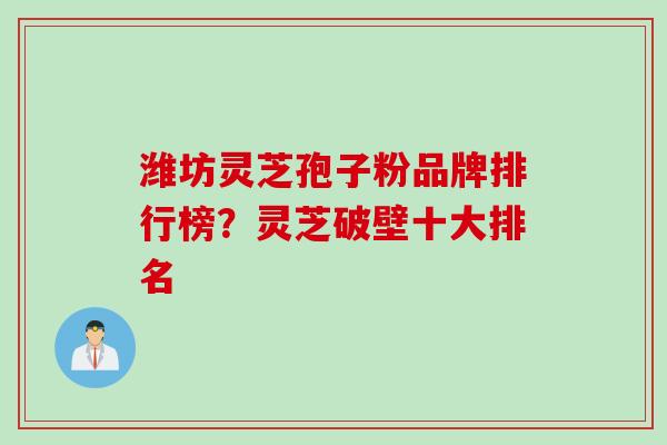 潍坊灵芝孢子粉品牌排行榜？灵芝破壁十大排名