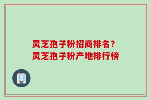 灵芝孢子粉招商排名？灵芝孢子粉产地排行榜