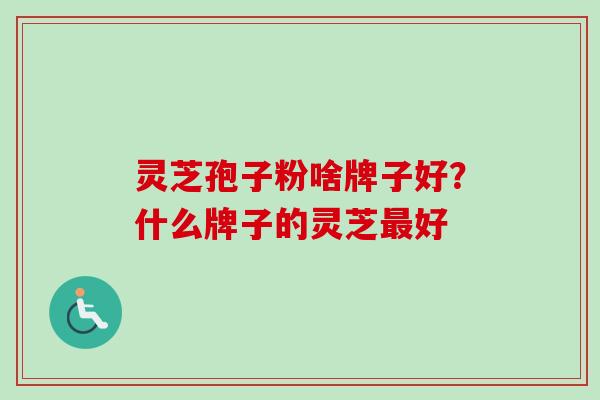 灵芝孢子粉啥牌子好？什么牌子的灵芝最好