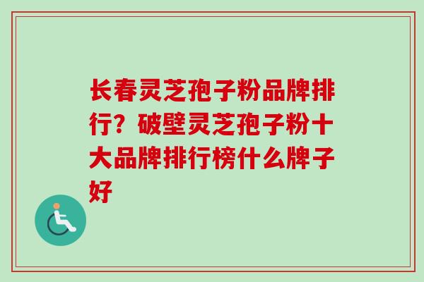 长春灵芝孢子粉品牌排行？破壁灵芝孢子粉十大品牌排行榜什么牌子好