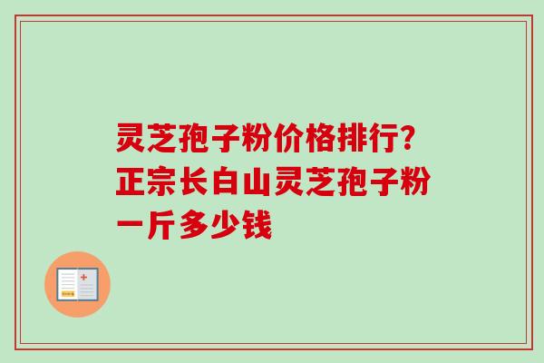 灵芝孢子粉价格排行？正宗长白山灵芝孢子粉一斤多少钱