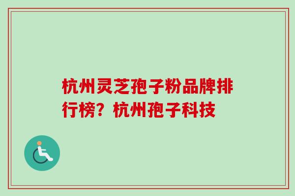 杭州灵芝孢子粉品牌排行榜？杭州孢子科技
