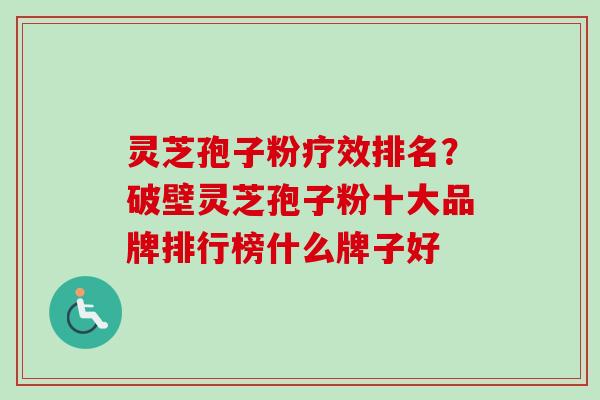 灵芝孢子粉疗效排名？破壁灵芝孢子粉十大品牌排行榜什么牌子好