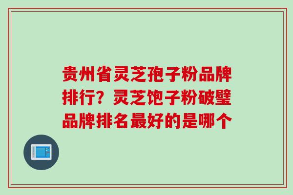 贵州省灵芝孢子粉品牌排行？灵芝饱子粉破璧品牌排名最好的是哪个