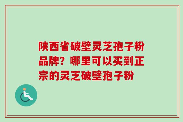 陕西省破壁灵芝孢子粉品牌？哪里可以买到正宗的灵芝破壁孢子粉