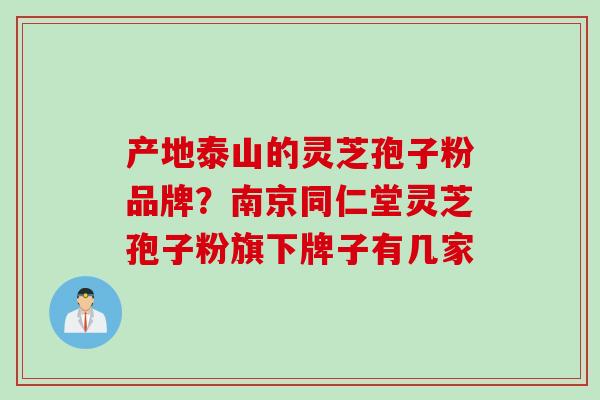 产地泰山的灵芝孢子粉品牌？南京同仁堂灵芝孢子粉旗下牌子有几家