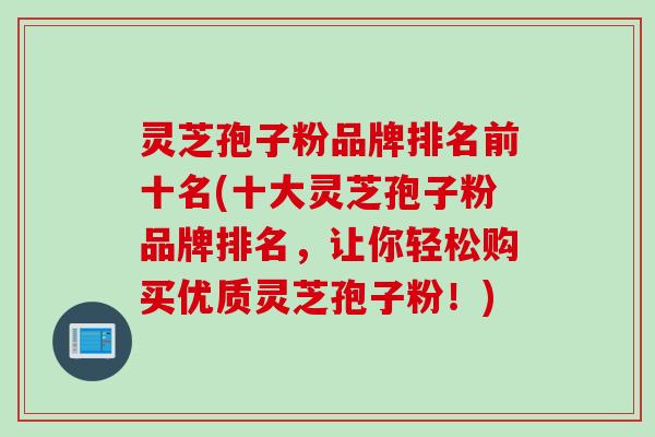 灵芝孢子粉品牌排名前十名(十大灵芝孢子粉品牌排名，让你轻松购买优质灵芝孢子粉！)