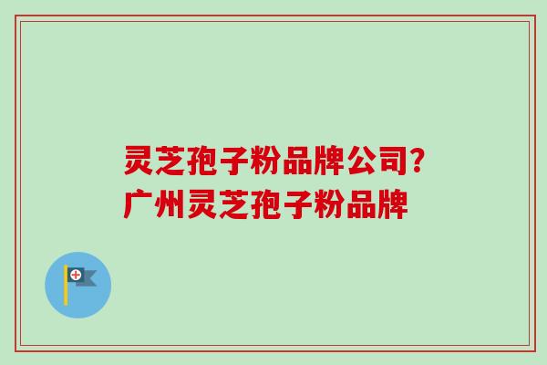 灵芝孢子粉品牌公司？广州灵芝孢子粉品牌