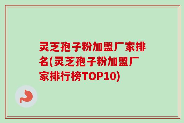 灵芝孢子粉加盟厂家排名(灵芝孢子粉加盟厂家排行榜TOP10) 灵芝孢子粉加盟厂家排名(灵芝孢子粉加盟厂家排行榜TOP10)