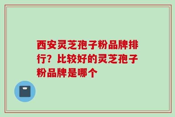 西安灵芝孢子粉品牌排行？比较好的灵芝孢子粉品牌是哪个