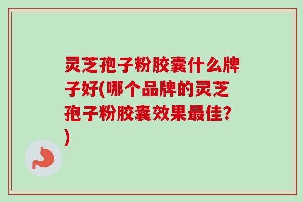 灵芝孢子粉胶囊什么牌子好(哪个品牌的灵芝孢子粉胶囊效果最佳？)