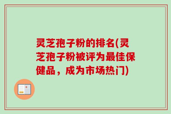 灵芝孢子粉的排名(灵芝孢子粉被评为最佳保健品，成为市场热门)