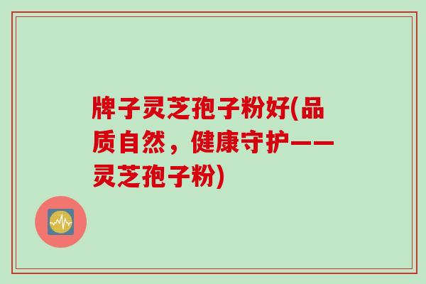牌子灵芝孢子粉好(品质自然，健康守护——灵芝孢子粉)