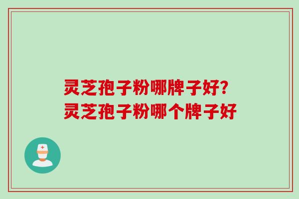 灵芝孢子粉哪牌子好？灵芝孢子粉哪个牌子好