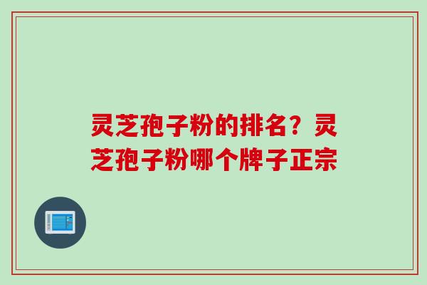 灵芝孢子粉的排名？灵芝孢子粉哪个牌子正宗
