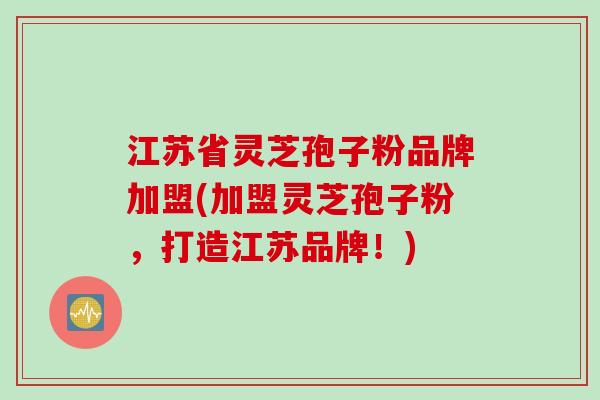 江苏省灵芝孢子粉品牌加盟(加盟灵芝孢子粉，打造江苏品牌！)
