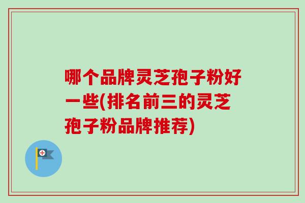 哪个品牌灵芝孢子粉好一些(排名前三的灵芝孢子粉品牌推荐)