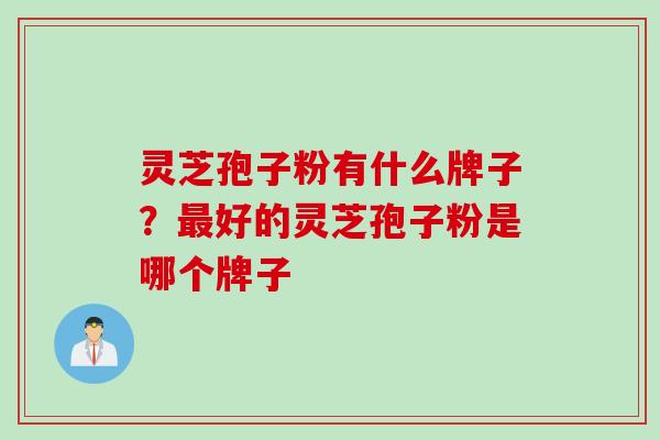 灵芝孢子粉有什么牌子？最好的灵芝孢子粉是哪个牌子