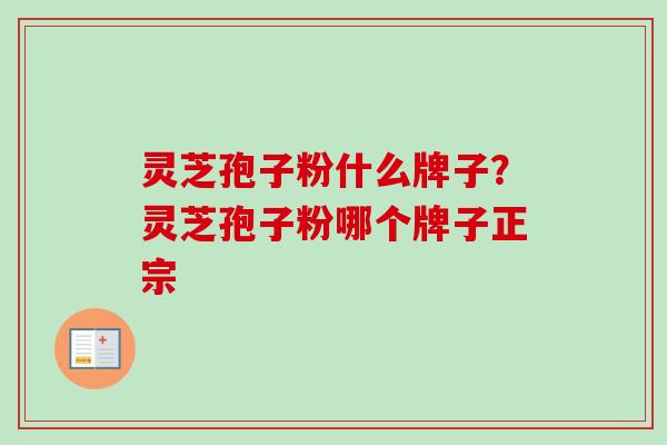 灵芝孢子粉什么牌子？灵芝孢子粉哪个牌子正宗