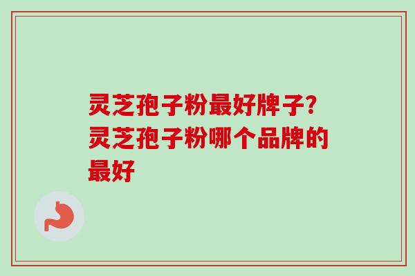 灵芝孢子粉最好牌子？灵芝孢子粉哪个品牌的最好