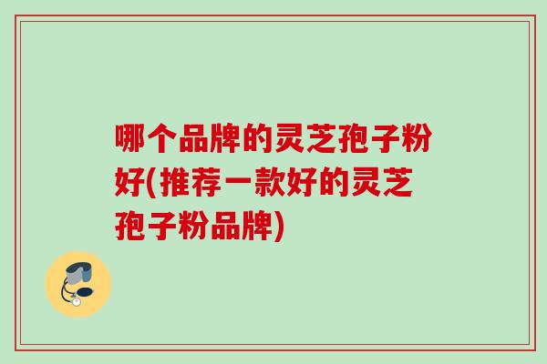 哪个品牌的灵芝孢子粉好(推荐一款好的灵芝孢子粉品牌)