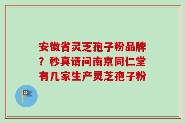 安徽省灵芝孢子粉品牌？秒真请问南京同仁堂有几家生产灵芝孢子粉