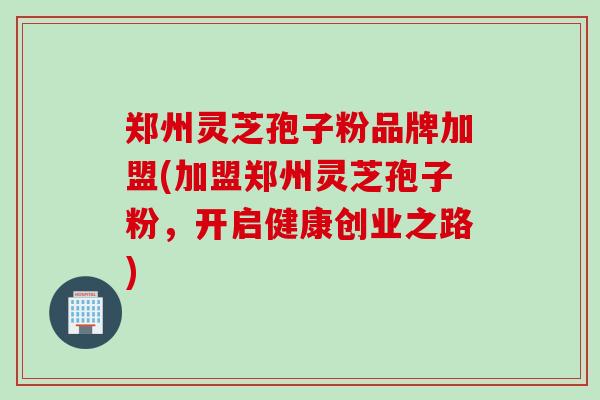 郑州灵芝孢子粉品牌加盟(加盟郑州灵芝孢子粉，开启健康创业之路)