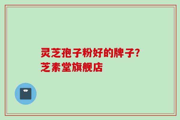 灵芝孢子粉好的牌子？芝素堂旗舰店