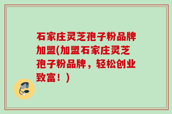 石家庄灵芝孢子粉品牌加盟(加盟石家庄灵芝孢子粉品牌，轻松创业致富！)