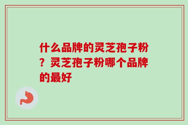 什么品牌的灵芝孢子粉？灵芝孢子粉哪个品牌的最好