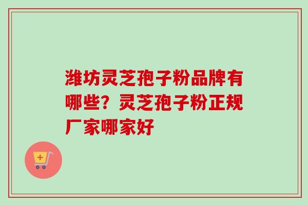 潍坊灵芝孢子粉品牌有哪些？灵芝孢子粉正规厂家哪家好