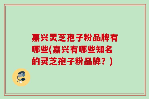 嘉兴灵芝孢子粉品牌有哪些(嘉兴有哪些知名的灵芝孢子粉品牌？)