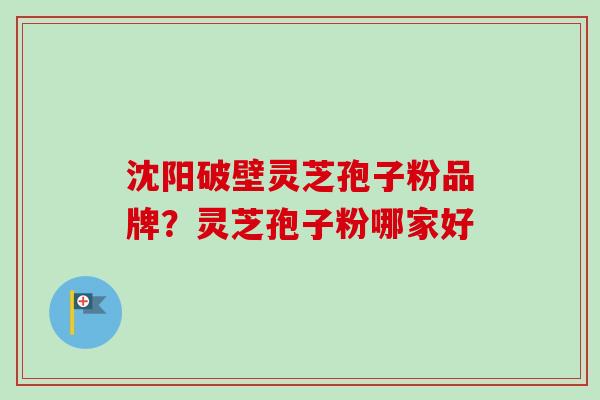 沈阳破壁灵芝孢子粉品牌？灵芝孢子粉哪家好