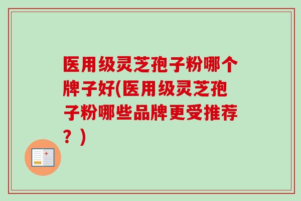 医用级灵芝孢子粉哪个牌子好(医用级灵芝孢子粉哪些品牌更受推荐？)