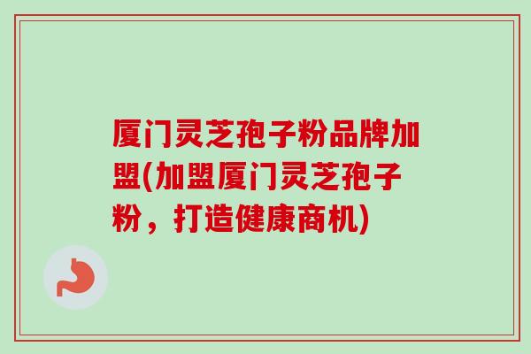 厦门灵芝孢子粉品牌加盟(加盟厦门灵芝孢子粉，打造健康商机)