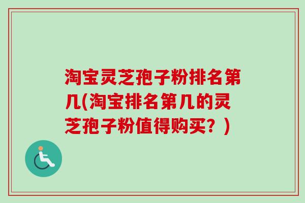 淘宝灵芝孢子粉排名第几(淘宝排名第几的灵芝孢子粉值得购买?) 淘宝灵芝孢子粉排名第几(淘宝排名第几的灵芝孢子粉值得购买?)