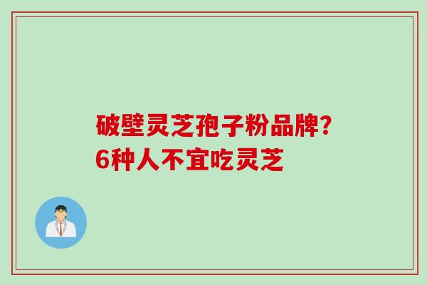 破壁灵芝孢子粉品牌？6种人不宜吃灵芝