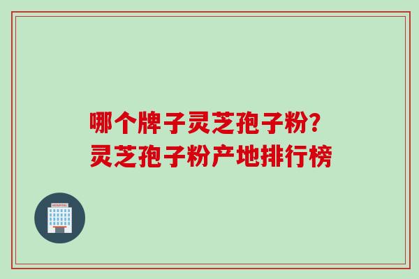 哪个牌子灵芝孢子粉？灵芝孢子粉产地排行榜