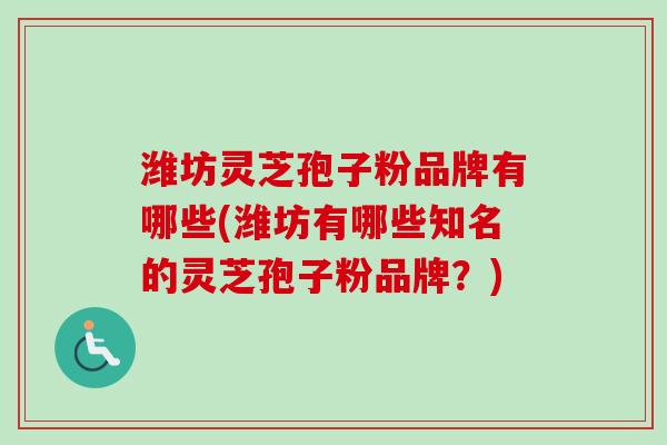 潍坊灵芝孢子粉品牌有哪些(潍坊有哪些知名的灵芝孢子粉品牌？)