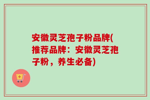 安徽灵芝孢子粉品牌(推荐品牌：安徽灵芝孢子粉，养生必备)